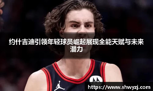 约什吉迪引领年轻球员崛起展现全能天赋与未来潜力