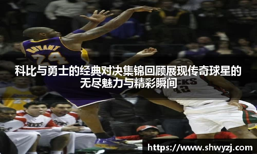 科比与勇士的经典对决集锦回顾展现传奇球星的无尽魅力与精彩瞬间