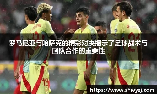 罗马尼亚与哈萨克的精彩对决揭示了足球战术与团队合作的重要性