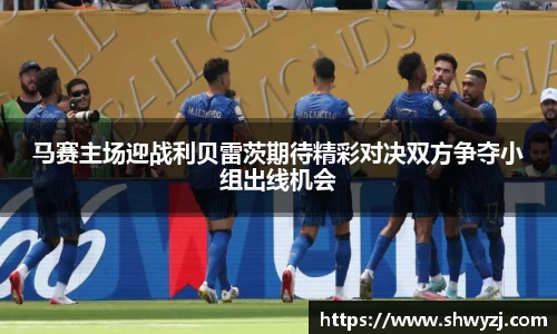 马赛主场迎战利贝雷茨期待精彩对决双方争夺小组出线机会